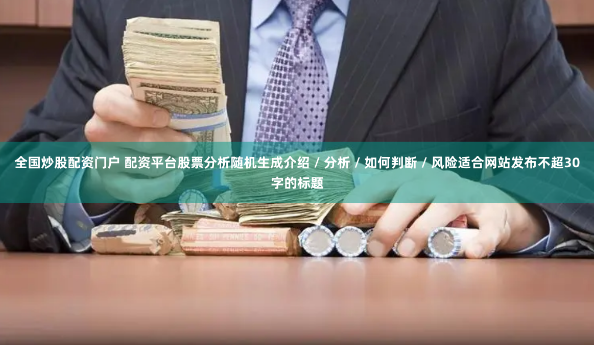 全国炒股配资门户 配资平台股票分析随机生成介绍 / 分析 / 如何判断 / 风险适合网站发布不超30字的标题