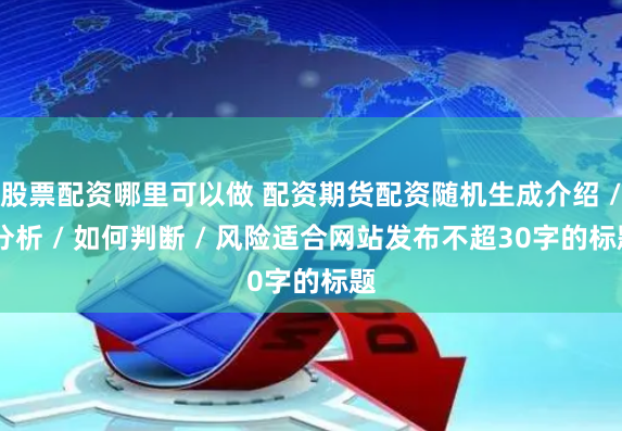 股票配资哪里可以做 配资期货配资随机生成介绍 / 分析 / 如何判断 / 风险适合网站发布不超30字的标题