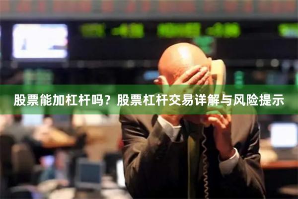 股票能加杠杆吗？股票杠杆交易详解与风险提示