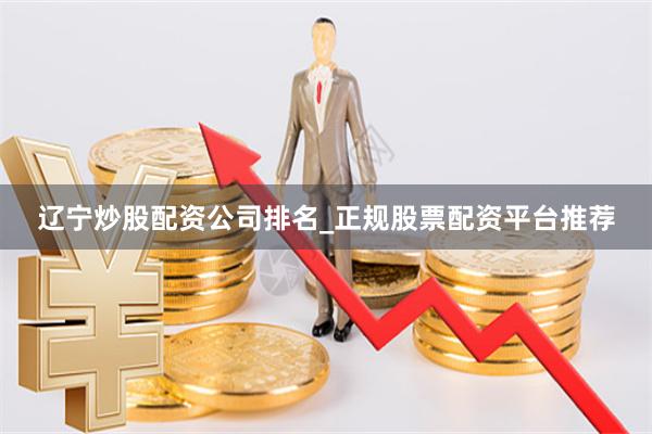 辽宁炒股配资公司排名_正规股票配资平台推荐
