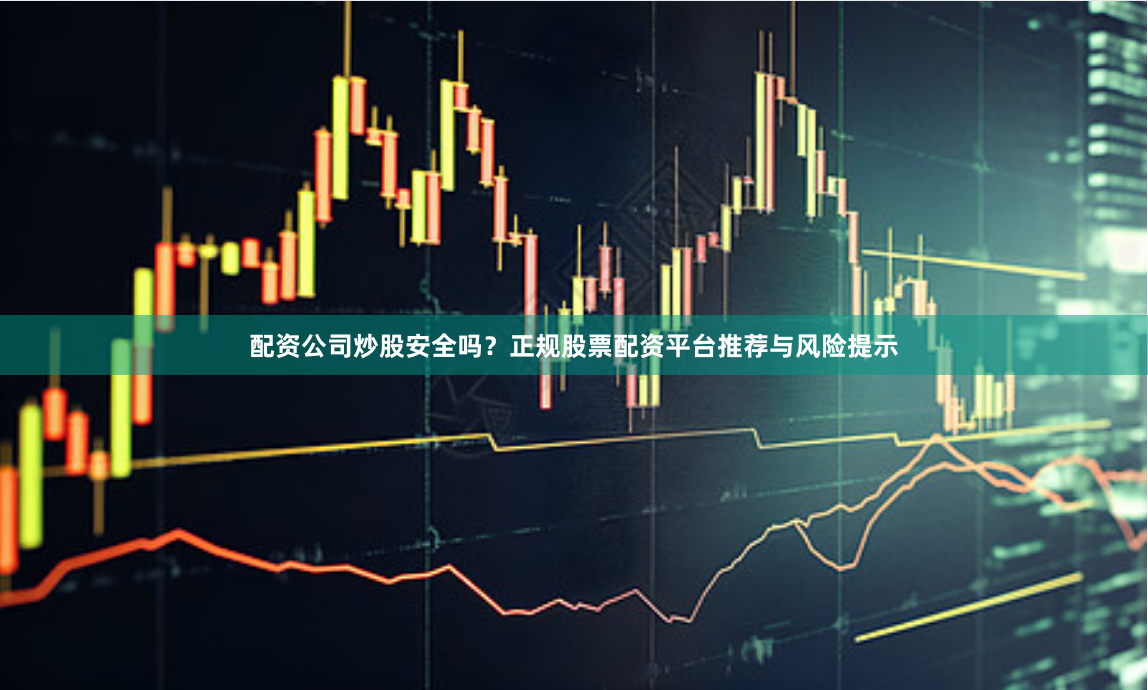 配资公司炒股安全吗？正规股票配资平台推荐与风险提示