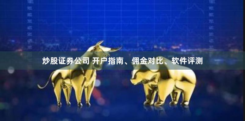 炒股证券公司 开户指南、佣金对比、软件评测