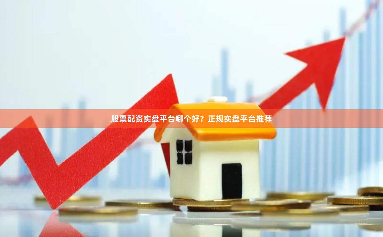 股票配资实盘平台哪个好？正规实盘平台推荐