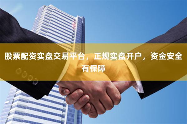 股票配资实盘交易平台，正规实盘开户，资金安全有保障
