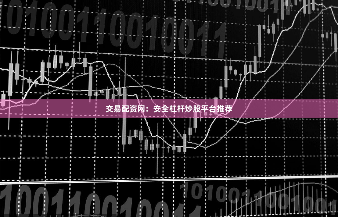 交易配资网：安全杠杆炒股平台推荐