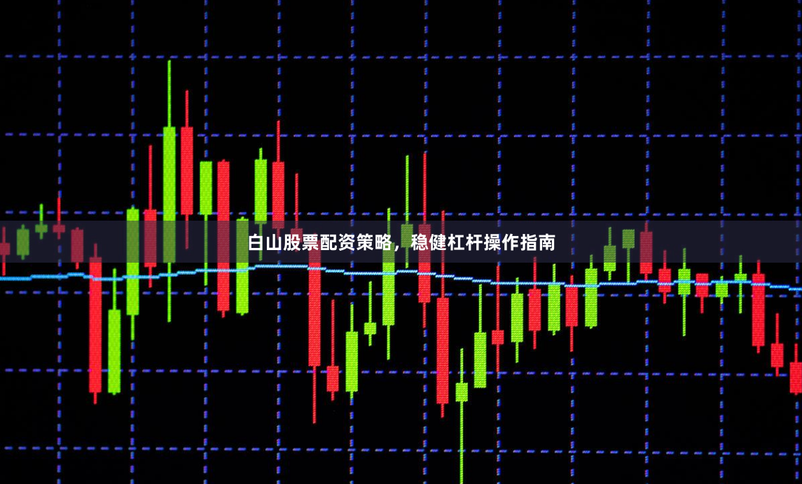 白山股票配资策略，稳健杠杆操作指南