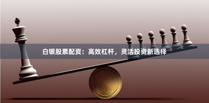 白银股票配资：高效杠杆，灵活投资新选择