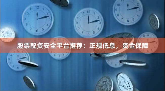 股票配资安全平台推荐：正规低息，资金保障