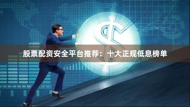 股票配资安全平台推荐：十大正规低息榜单
