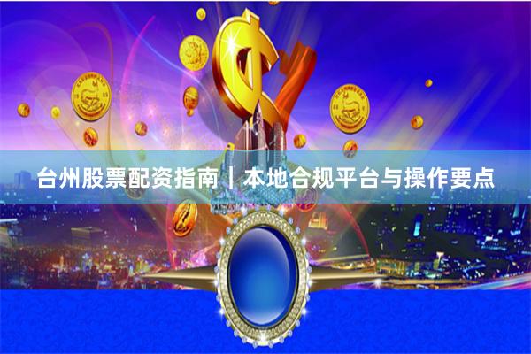 台州股票配资指南｜本地合规平台与操作要点