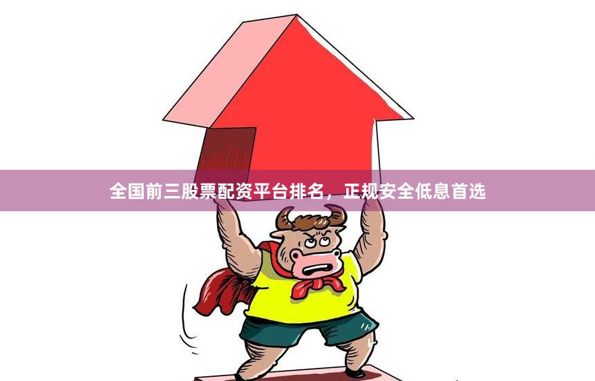全国前三股票配资平台排名，正规安全低息首选