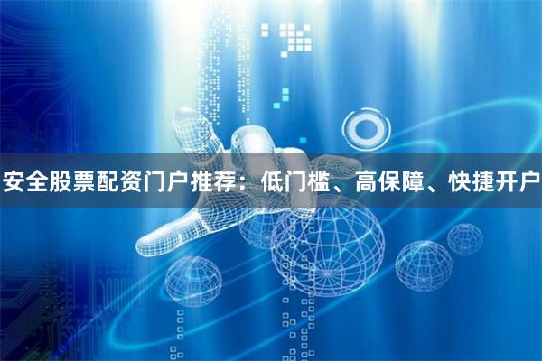 安全股票配资门户推荐：低门槛、高保障、快捷开户