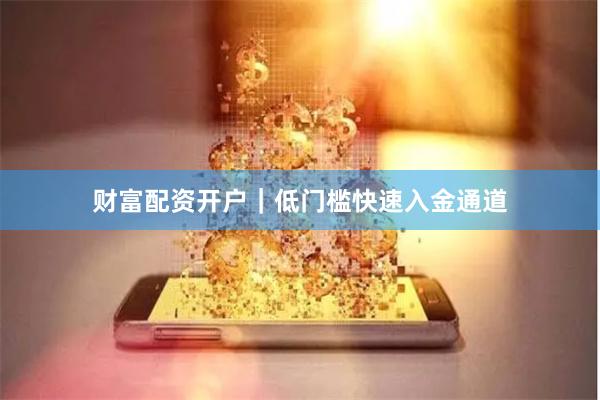 财富配资开户｜低门槛快速入金通道
